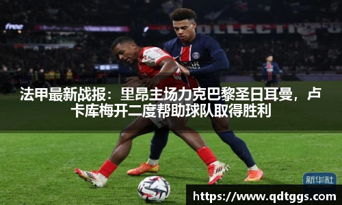 法甲最新战报：里昂主场力克巴黎圣日耳曼，卢卡库梅开二度帮助球队取得胜利