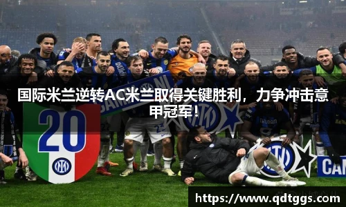 国际米兰逆转AC米兰取得关键胜利，力争冲击意甲冠军！