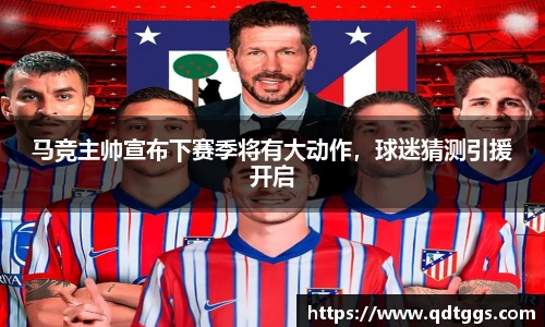 马竞主帅宣布下赛季将有大动作，球迷猜测引援开启