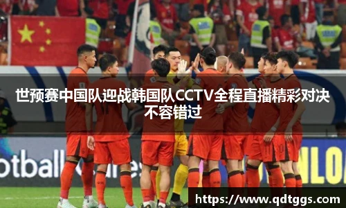 世预赛中国队迎战韩国队CCTV全程直播精彩对决不容错过