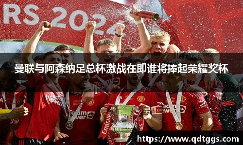 曼联与阿森纳足总杯激战在即谁将捧起荣耀奖杯