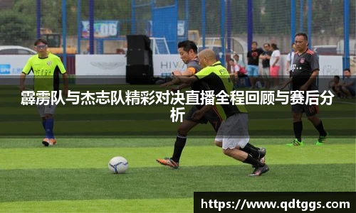 霹雳队与杰志队精彩对决直播全程回顾与赛后分析